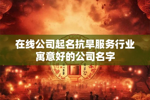 在线公司起名抗旱服务行业寓意好的公司名字