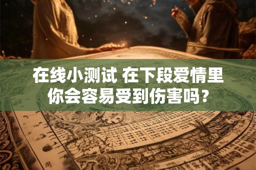 在线小测试 在下段爱情里你会容易受到伤害吗？