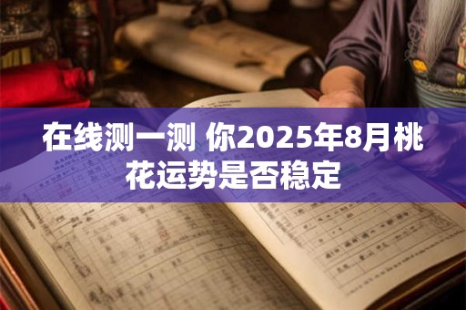 在线测一测 你2025年8月桃花运势是否稳定
