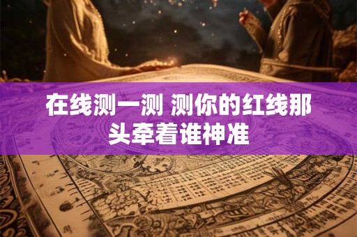 在线测一测 测你的红线那头牵着谁神准