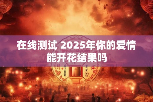 在线测试 2025年你的爱情能开花结果吗
