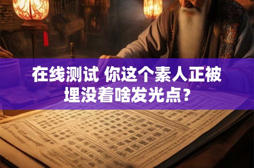 在线测试 你这个素人正被埋没着啥发光点？