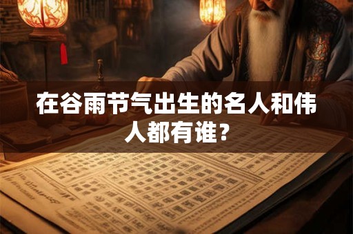 在谷雨节气出生的名人和伟人都有谁？