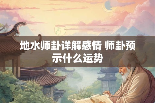 地水师卦详解感情 如何查看恋爱婚姻走向