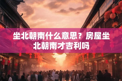 坐北朝南什么意思？房屋坐北朝南才吉利吗