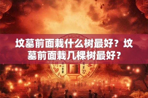 坟墓前面栽什么树最好？坟墓前面栽几棵树最好？