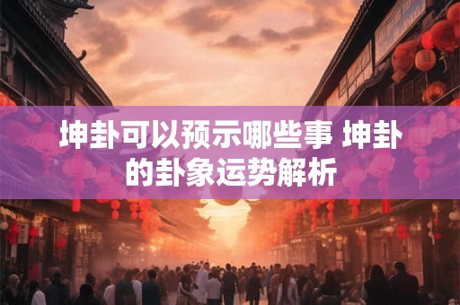 坤卦可以预示哪些事 坤卦的卦象运势解析