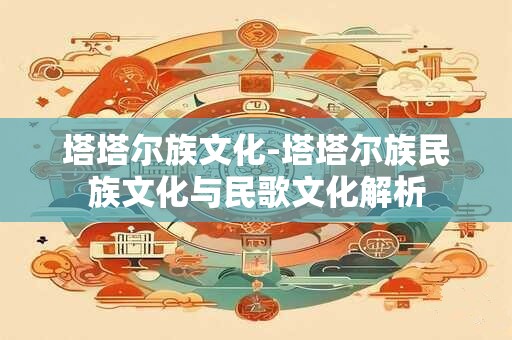 塔塔尔族文化-塔塔尔族民族文化与民歌文化解析