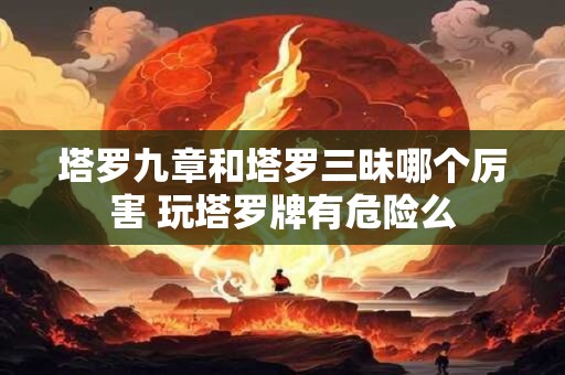 塔罗九章和塔罗三昧哪个厉害 玩塔罗牌有危险么 塔罗九章和塔罗三昧哪个厉害 玩塔罗牌有危险么
