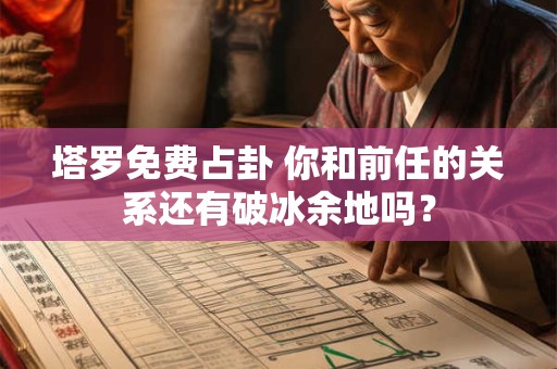 塔罗免费占卦 你和前任的关系还有破冰余地吗？