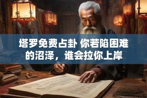 塔罗免费占卦 你若陷困难的沼泽，谁会拉你上岸