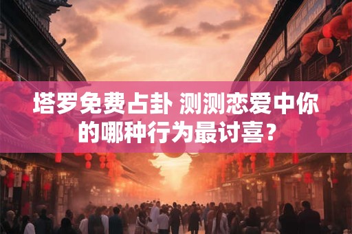 塔罗免费占卦 测测恋爱中你的哪种行为最讨喜？