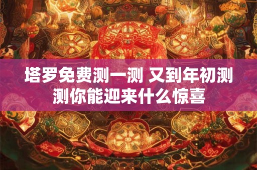 塔罗免费测一测 又到年初测测你能迎来什么惊喜