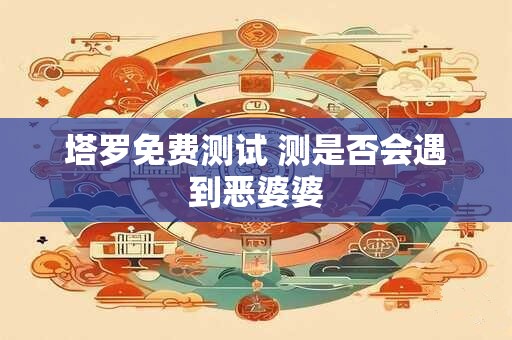 塔罗免费测试 测是否会遇到恶婆婆