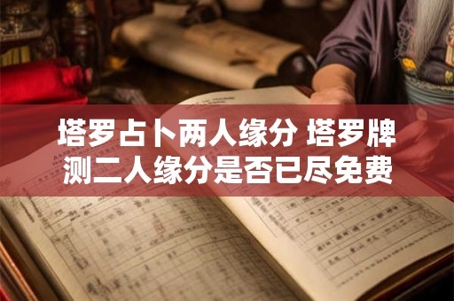 塔罗占卜两人缘分 塔罗牌测二人缘分是否已尽免费