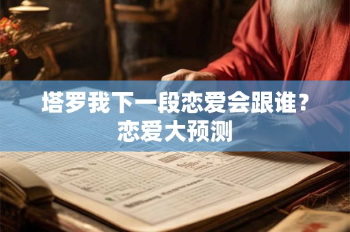 塔罗我下一段恋爱会跟谁？恋爱大预测