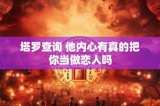 详细阅读:塔罗查询 他内心有真的把你当做恋人吗 塔罗查询 他内心有真的把你当做恋人吗