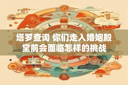 塔罗查询 你们走入婚姻殿堂前会面临怎样的挑战