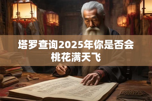 详细阅读:塔罗查询2025年你是否会桃花满天飞 塔罗查询2025年你是否会桃花满天飞