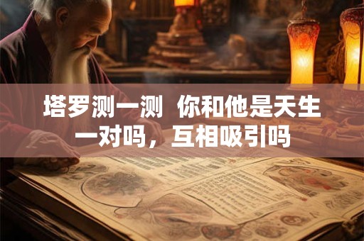 塔罗测一测  你和他是天生一对吗，互相吸引吗