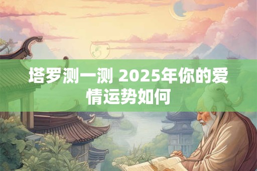 塔罗测一测 2025年姻缘免费测个人婚姻情况