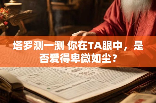 塔罗测一测 你在TA眼中，是否爱得卑微如尘？
