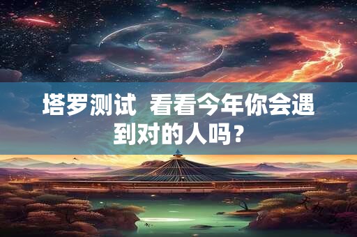 详细阅读:塔罗测试 看看今年你会遇到对的人吗? 塔罗测试 看看今年你会遇到对的人吗?