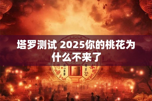 塔罗测试 2025你的桃花为什么不来了