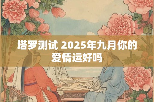 塔罗测试 2025年九月你的爱情运好吗