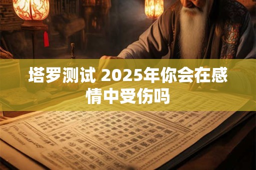 塔罗测试 2025年你会在感情中受伤吗