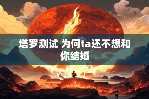 塔罗测试 为何ta还不想和你结婚