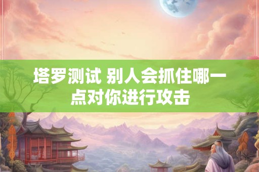 塔罗测试 别人会抓住哪一点对你进行攻击