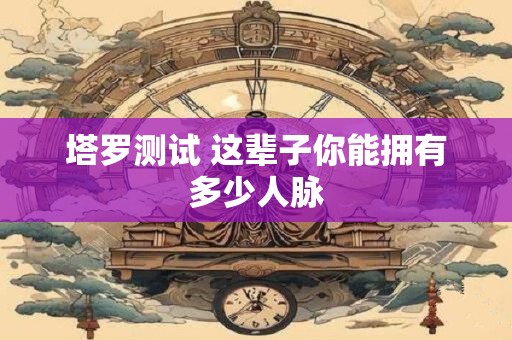 塔罗测试 这辈子你能拥有多少人脉