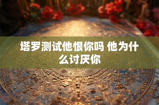 塔罗测试他想见你吗 会主动找你吗