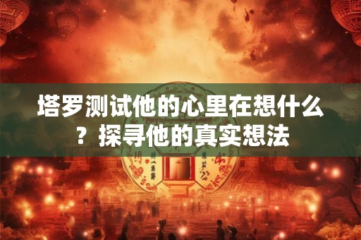 塔罗测试他的心里在想什么？探寻他的真实想法