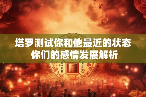 塔罗测试你和他最近的状态 你们的感情发展解析