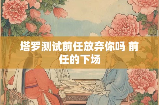 塔罗测试前任放弃你吗 前任的下场