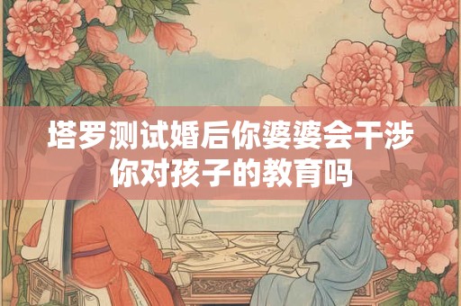 塔罗测试婚后你婆婆会干涉你对孩子的教育吗