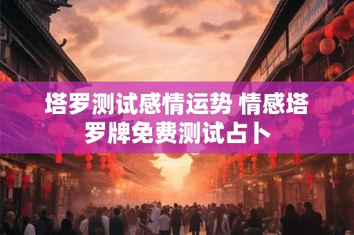 塔罗测试感情运势 情感塔罗牌免费测试占卜