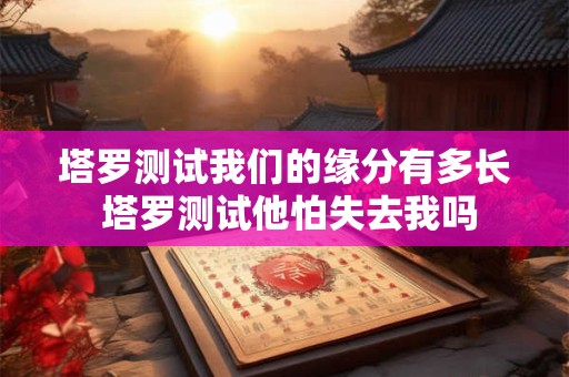 塔罗测试我们的缘分有多长 塔罗测试他怕失去我吗