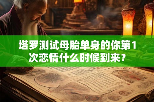 塔罗测试母胎单身的你第1次恋情什么时候到来？