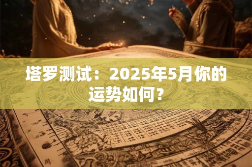 塔罗测试：2025年5月你的运势如何？