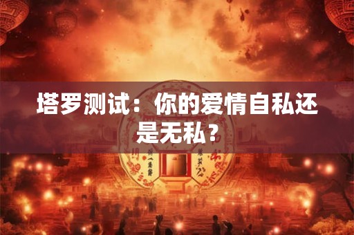 塔罗测试：你的爱情自私还是无私？