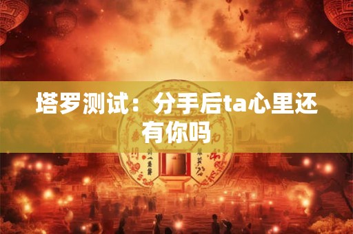 塔罗测试：分手后ta心里还有你吗