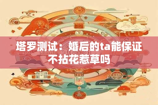 塔罗测试：婚后的ta能保证不拈花惹草吗