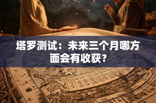 塔罗测试：未来三个月哪方面会有收获？