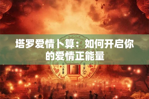 塔罗爱情卜算：如何开启你的爱情正能量