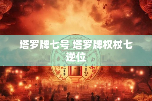塔罗牌七号 塔罗牌权杖七逆位