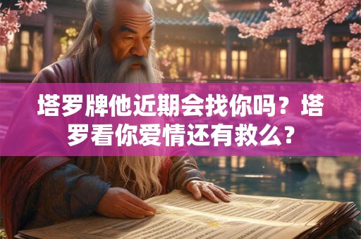 塔罗牌他近期会找你吗？塔罗看你爱情还有救么？