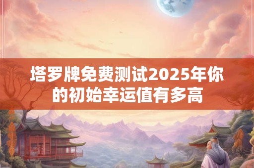 塔罗牌免费测试2025年你的初始幸运值有多高